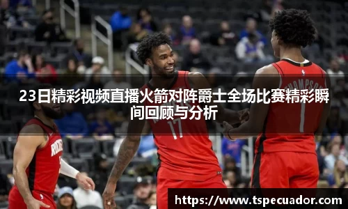 23日精彩视频直播火箭对阵爵士全场比赛精彩瞬间回顾与分析